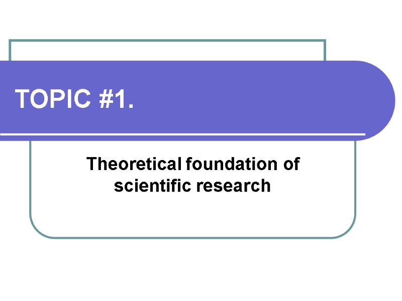 TOPIC #1.  Theoretical foundation of scientific research